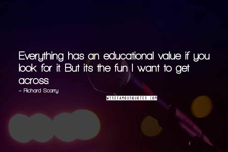 Richard Scarry Quotes: Everything has an educational value if you look for it. But it's the fun I want to get across.