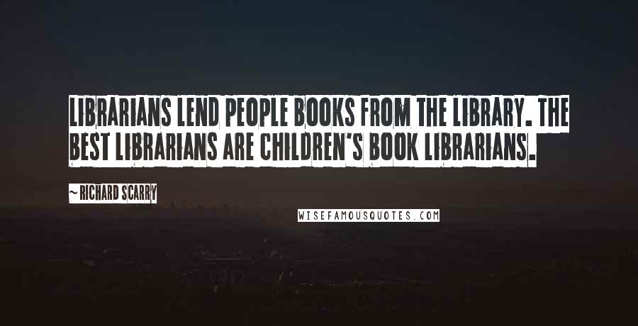 Richard Scarry Quotes: Librarians lend people books from the library. The best librarians are children's book librarians.