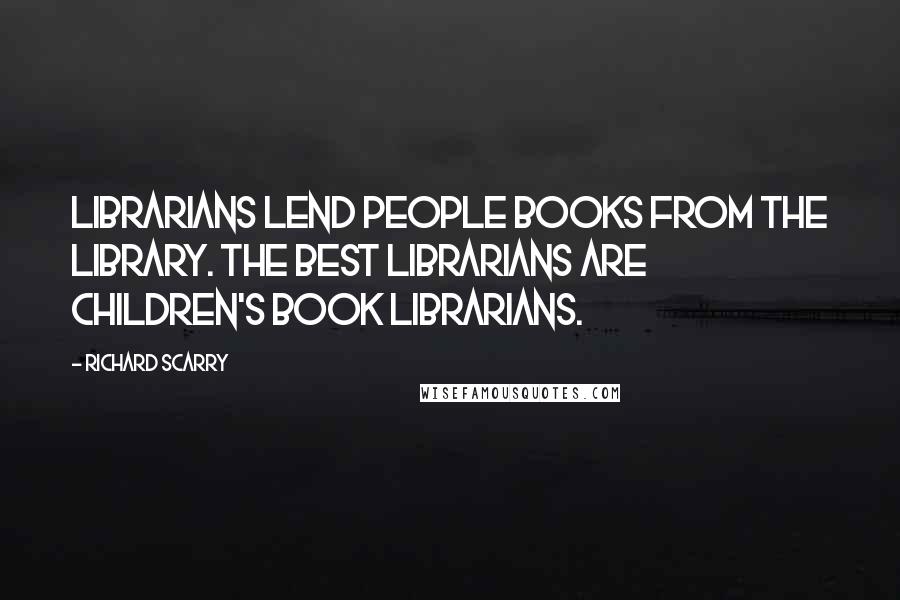 Richard Scarry Quotes: Librarians lend people books from the library. The best librarians are children's book librarians.