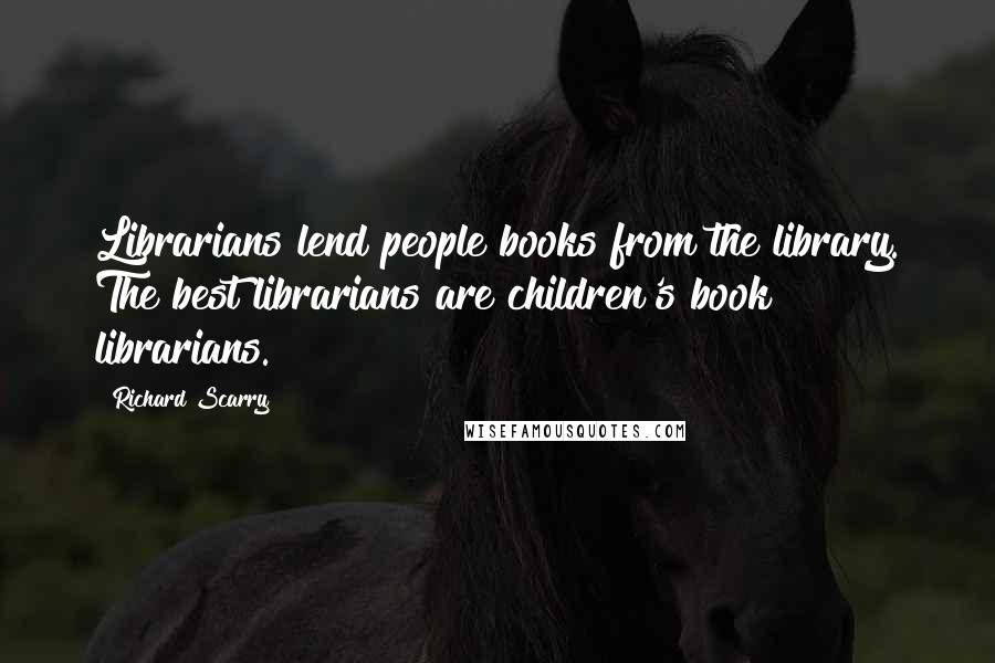 Richard Scarry Quotes: Librarians lend people books from the library. The best librarians are children's book librarians.