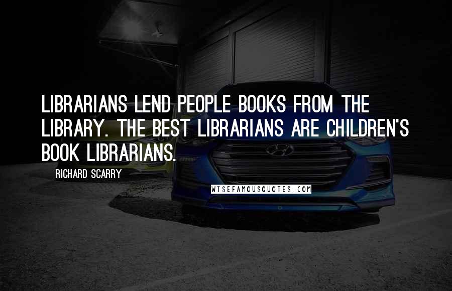 Richard Scarry Quotes: Librarians lend people books from the library. The best librarians are children's book librarians.