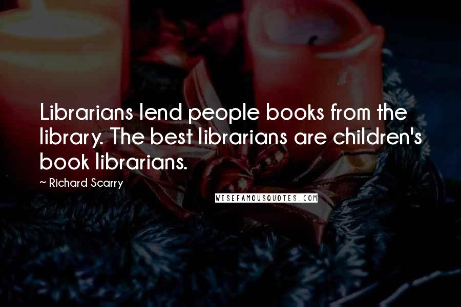 Richard Scarry Quotes: Librarians lend people books from the library. The best librarians are children's book librarians.