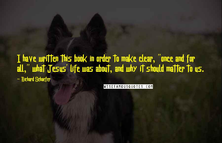 Richard Schaefer Quotes: I have written this book in order to make clear, "once and for all," what Jesus' life was about, and why it should matter to us.