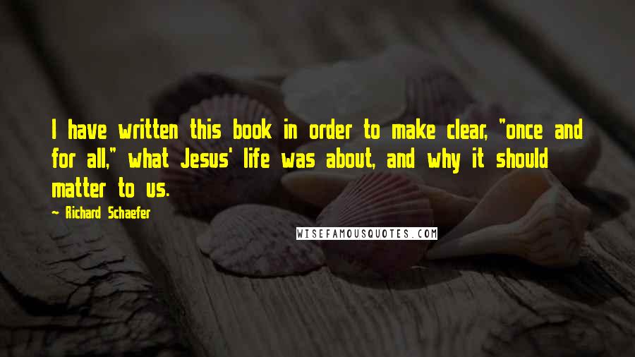 Richard Schaefer Quotes: I have written this book in order to make clear, "once and for all," what Jesus' life was about, and why it should matter to us.