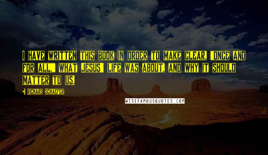 Richard Schaefer Quotes: I have written this book in order to make clear, "once and for all," what Jesus' life was about, and why it should matter to us.