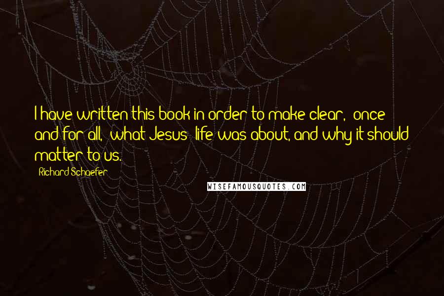 Richard Schaefer Quotes: I have written this book in order to make clear, "once and for all," what Jesus' life was about, and why it should matter to us.