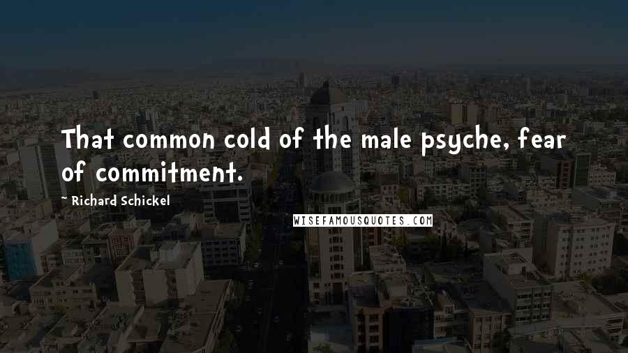 Richard Schickel Quotes: That common cold of the male psyche, fear of commitment.