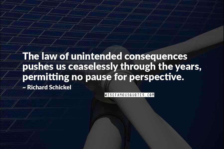 Richard Schickel Quotes: The law of unintended consequences pushes us ceaselessly through the years, permitting no pause for perspective.