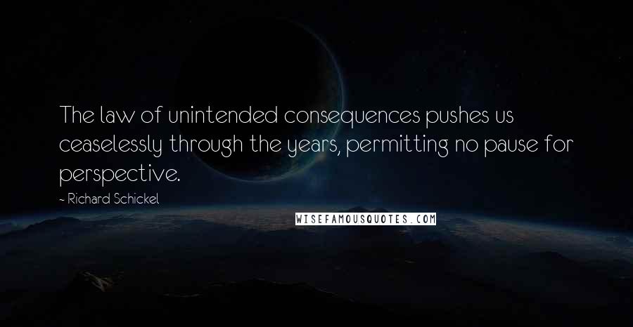 Richard Schickel Quotes: The law of unintended consequences pushes us ceaselessly through the years, permitting no pause for perspective.