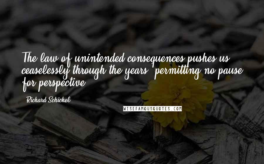 Richard Schickel Quotes: The law of unintended consequences pushes us ceaselessly through the years, permitting no pause for perspective.