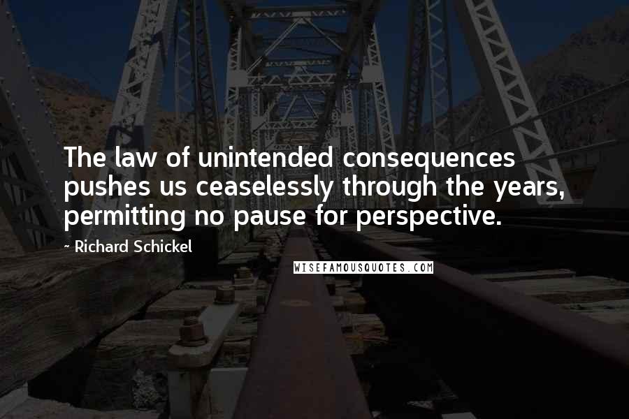 Richard Schickel Quotes: The law of unintended consequences pushes us ceaselessly through the years, permitting no pause for perspective.