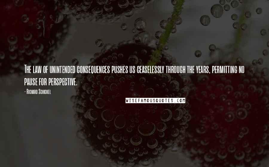 Richard Schickel Quotes: The law of unintended consequences pushes us ceaselessly through the years, permitting no pause for perspective.