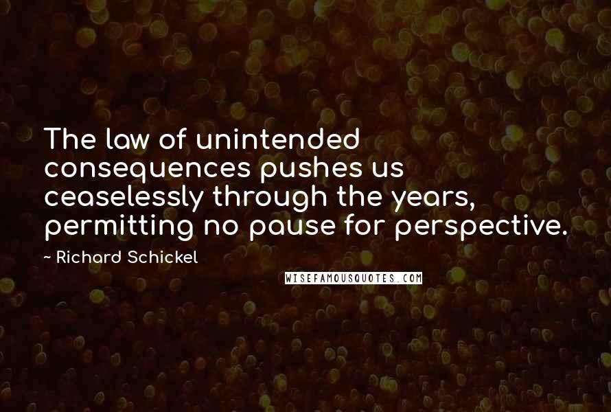 Richard Schickel Quotes: The law of unintended consequences pushes us ceaselessly through the years, permitting no pause for perspective.