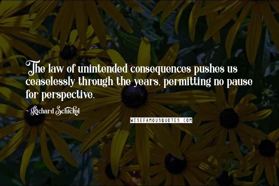Richard Schickel Quotes: The law of unintended consequences pushes us ceaselessly through the years, permitting no pause for perspective.