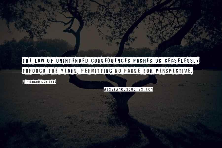 Richard Schickel Quotes: The law of unintended consequences pushes us ceaselessly through the years, permitting no pause for perspective.