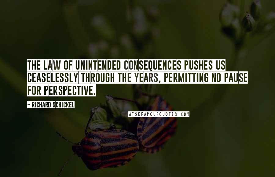 Richard Schickel Quotes: The law of unintended consequences pushes us ceaselessly through the years, permitting no pause for perspective.