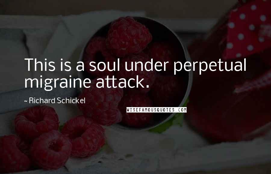 Richard Schickel Quotes: This is a soul under perpetual migraine attack.