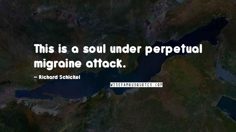 Richard Schickel Quotes: This is a soul under perpetual migraine attack.