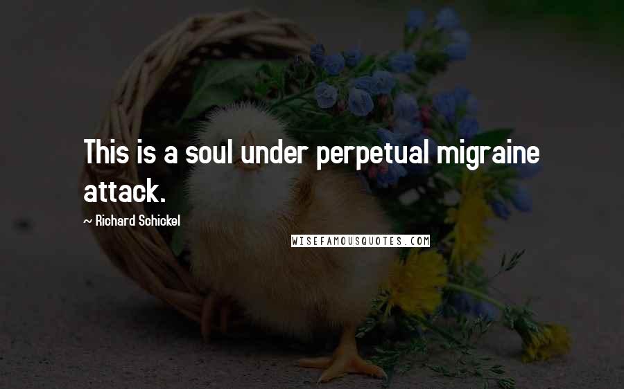 Richard Schickel Quotes: This is a soul under perpetual migraine attack.