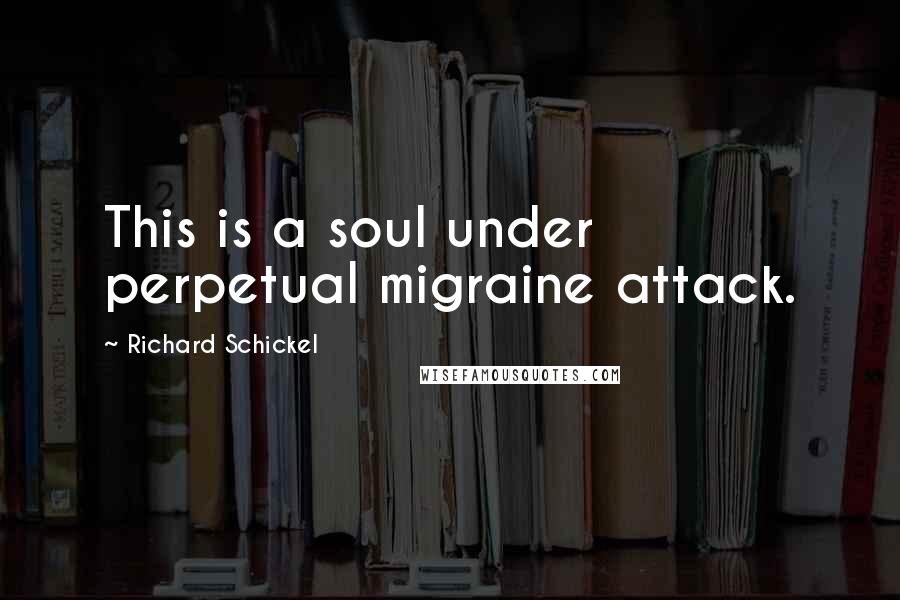 Richard Schickel Quotes: This is a soul under perpetual migraine attack.