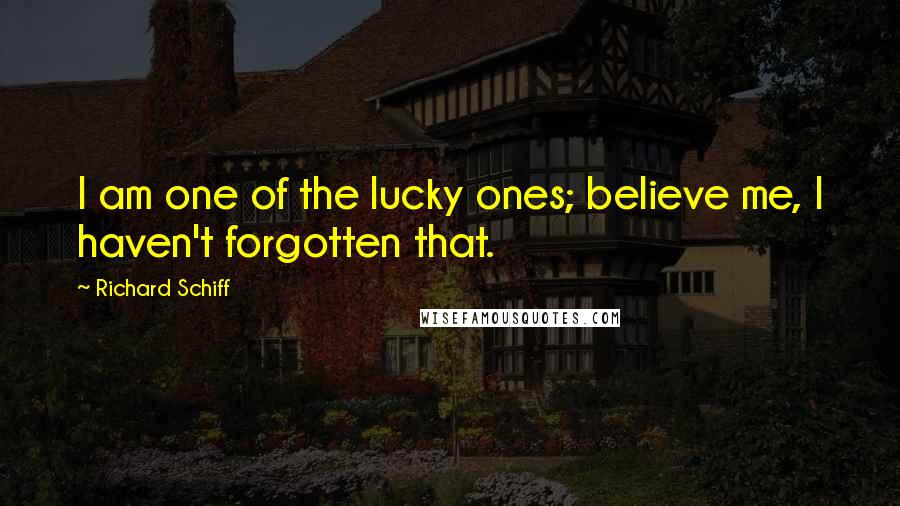 Richard Schiff Quotes: I am one of the lucky ones; believe me, I haven't forgotten that.