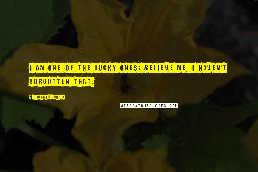 Richard Schiff Quotes: I am one of the lucky ones; believe me, I haven't forgotten that.