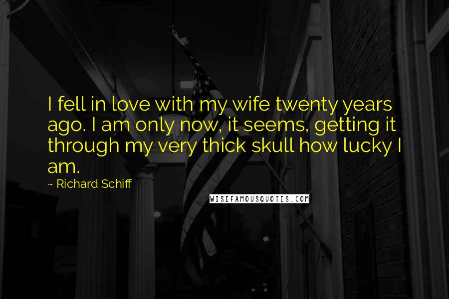 Richard Schiff Quotes: I fell in love with my wife twenty years ago. I am only now, it seems, getting it through my very thick skull how lucky I am.