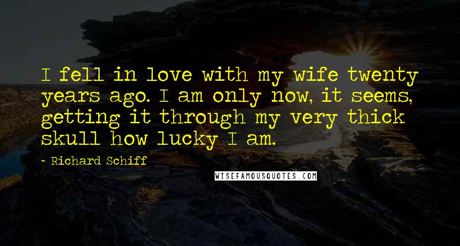 Richard Schiff Quotes: I fell in love with my wife twenty years ago. I am only now, it seems, getting it through my very thick skull how lucky I am.