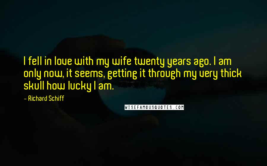 Richard Schiff Quotes: I fell in love with my wife twenty years ago. I am only now, it seems, getting it through my very thick skull how lucky I am.