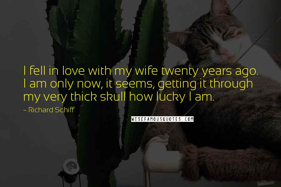Richard Schiff Quotes: I fell in love with my wife twenty years ago. I am only now, it seems, getting it through my very thick skull how lucky I am.