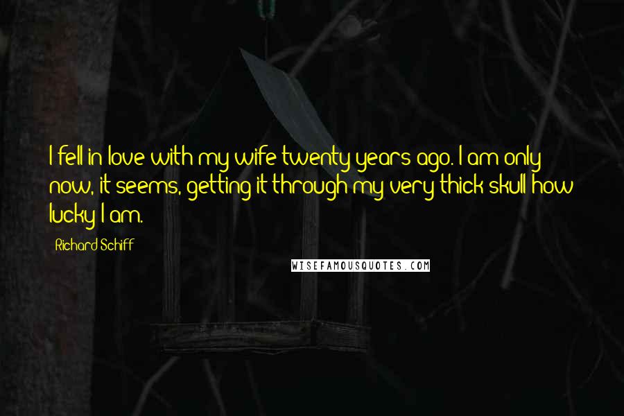 Richard Schiff Quotes: I fell in love with my wife twenty years ago. I am only now, it seems, getting it through my very thick skull how lucky I am.