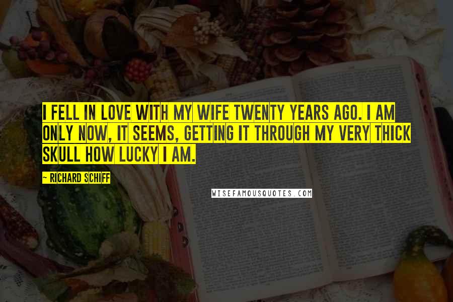 Richard Schiff Quotes: I fell in love with my wife twenty years ago. I am only now, it seems, getting it through my very thick skull how lucky I am.