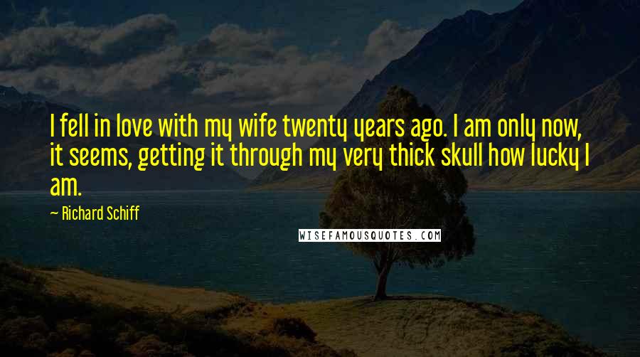 Richard Schiff Quotes: I fell in love with my wife twenty years ago. I am only now, it seems, getting it through my very thick skull how lucky I am.