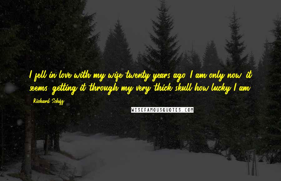 Richard Schiff Quotes: I fell in love with my wife twenty years ago. I am only now, it seems, getting it through my very thick skull how lucky I am.