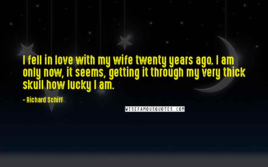 Richard Schiff Quotes: I fell in love with my wife twenty years ago. I am only now, it seems, getting it through my very thick skull how lucky I am.