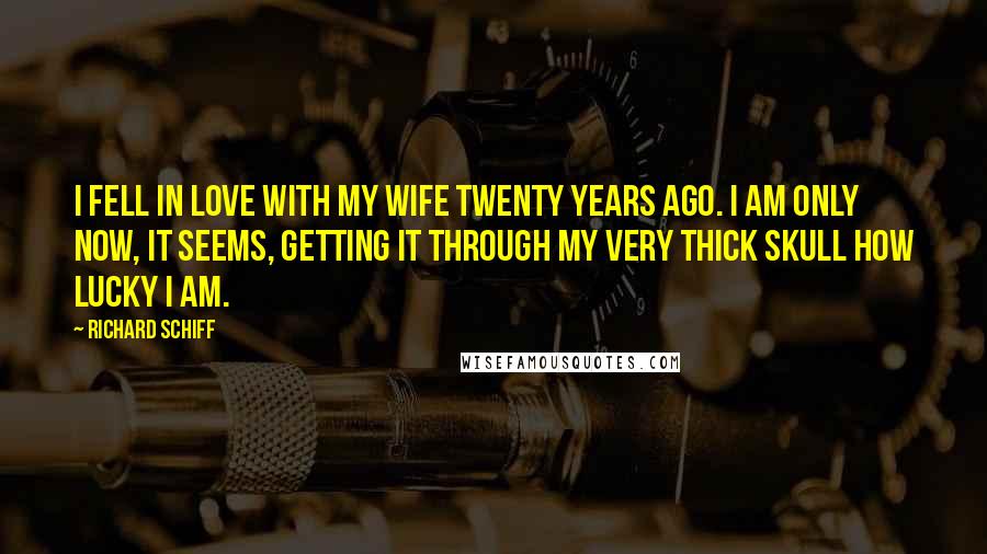 Richard Schiff Quotes: I fell in love with my wife twenty years ago. I am only now, it seems, getting it through my very thick skull how lucky I am.