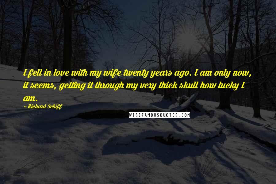 Richard Schiff Quotes: I fell in love with my wife twenty years ago. I am only now, it seems, getting it through my very thick skull how lucky I am.