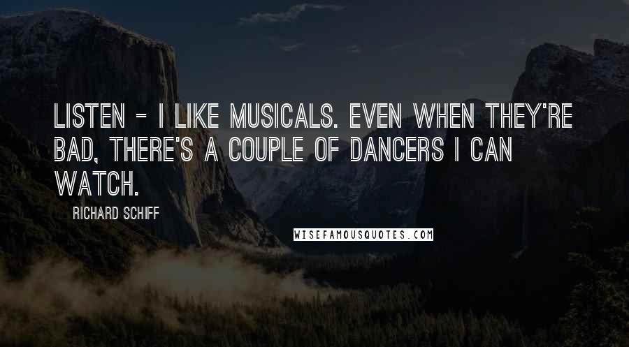 Richard Schiff Quotes: Listen - I like musicals. Even when they're bad, there's a couple of dancers I can watch.