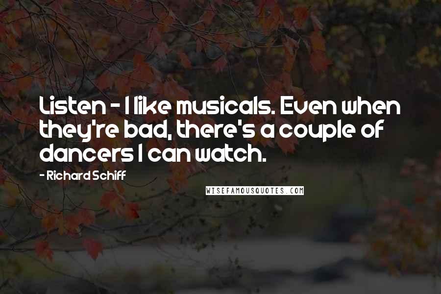 Richard Schiff Quotes: Listen - I like musicals. Even when they're bad, there's a couple of dancers I can watch.