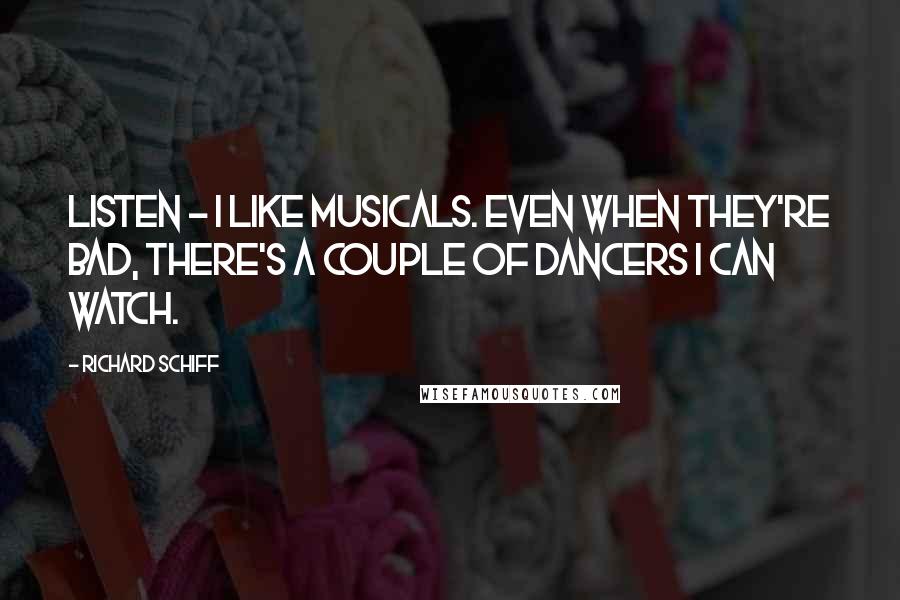 Richard Schiff Quotes: Listen - I like musicals. Even when they're bad, there's a couple of dancers I can watch.