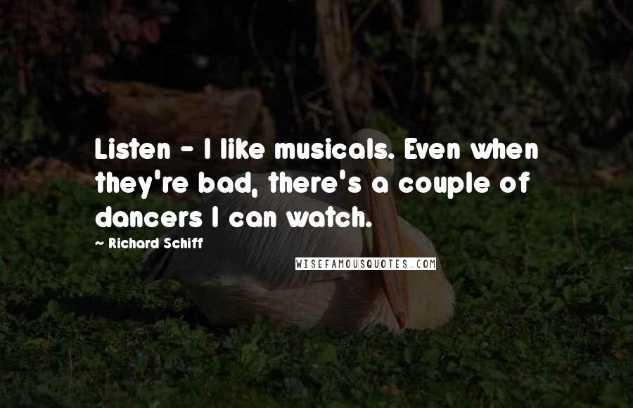 Richard Schiff Quotes: Listen - I like musicals. Even when they're bad, there's a couple of dancers I can watch.