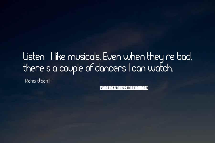 Richard Schiff Quotes: Listen - I like musicals. Even when they're bad, there's a couple of dancers I can watch.