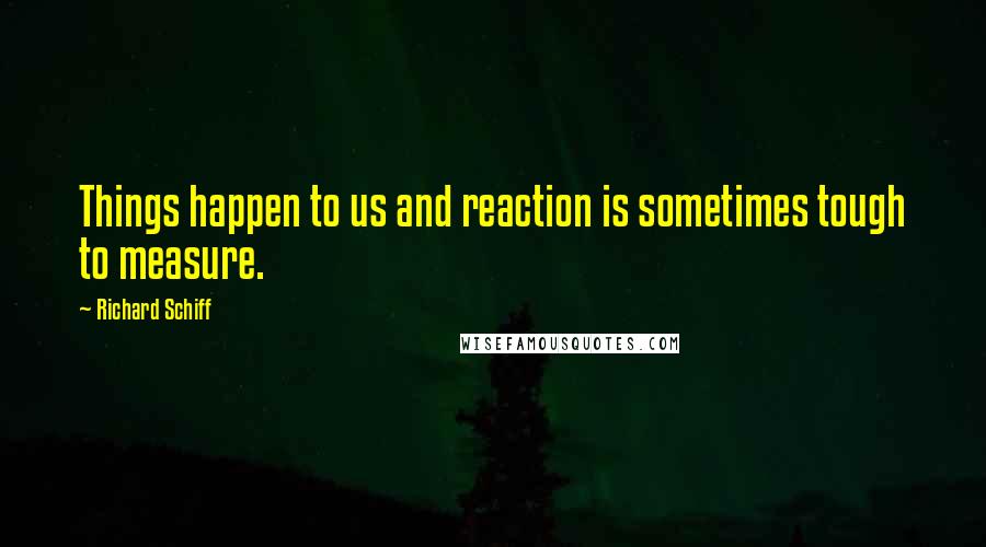 Richard Schiff Quotes: Things happen to us and reaction is sometimes tough to measure.