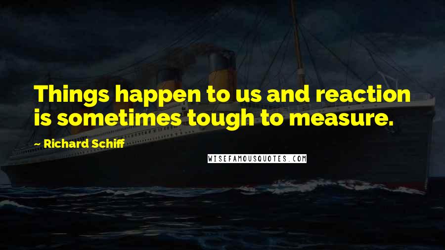 Richard Schiff Quotes: Things happen to us and reaction is sometimes tough to measure.