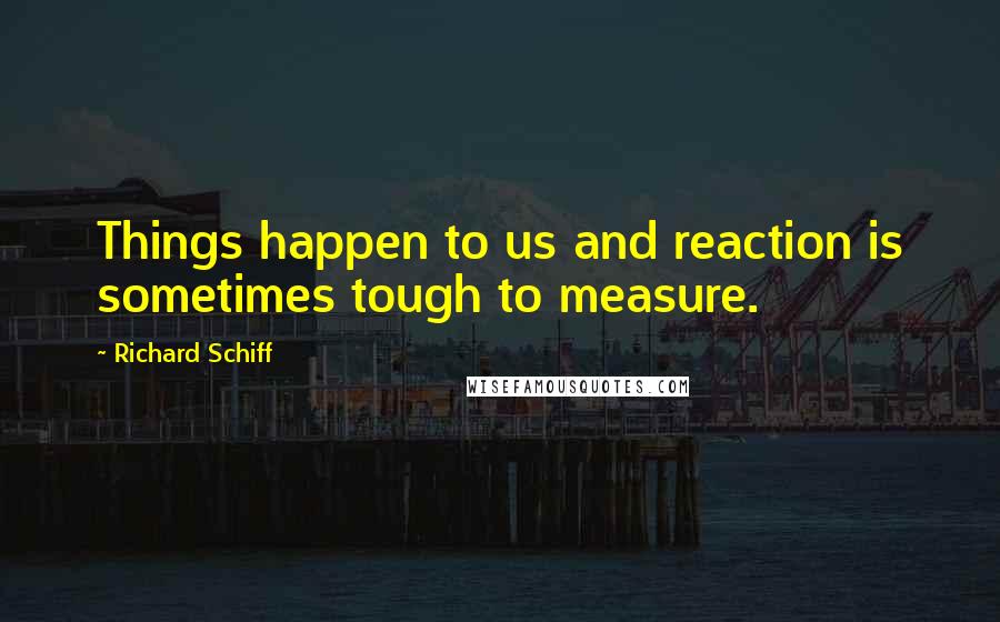 Richard Schiff Quotes: Things happen to us and reaction is sometimes tough to measure.