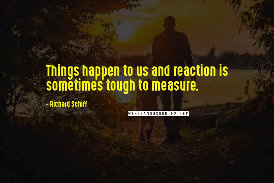 Richard Schiff Quotes: Things happen to us and reaction is sometimes tough to measure.