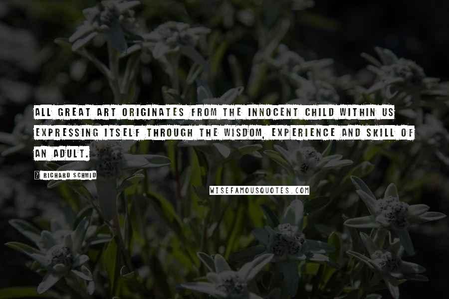 Richard Schmid Quotes: All great art originates from the innocent child within us expressing itself through the wisdom, experience and skill of an adult.