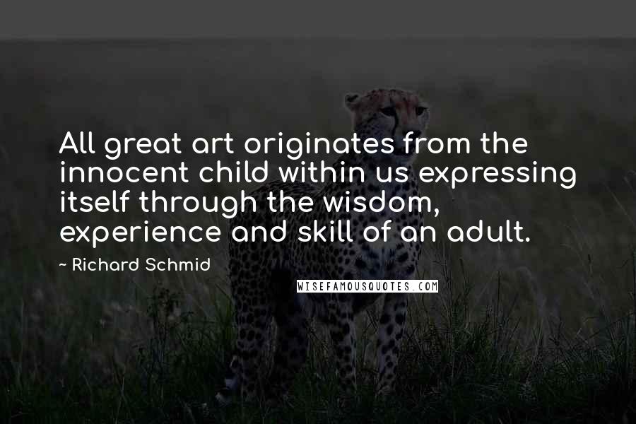 Richard Schmid Quotes: All great art originates from the innocent child within us expressing itself through the wisdom, experience and skill of an adult.