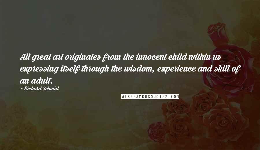 Richard Schmid Quotes: All great art originates from the innocent child within us expressing itself through the wisdom, experience and skill of an adult.