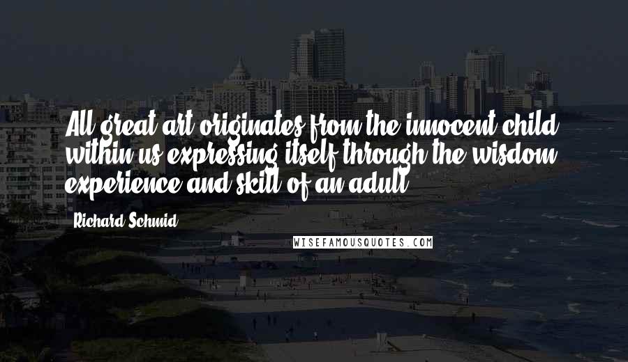 Richard Schmid Quotes: All great art originates from the innocent child within us expressing itself through the wisdom, experience and skill of an adult.